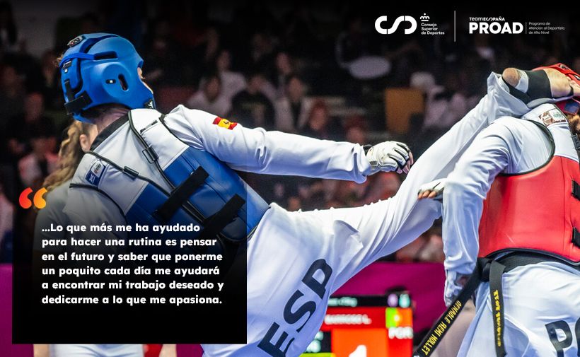 En la imagen aparece la taekwondista española Tania Castiñeira, practicando taekwondo en plena acción. Ella lleva equipo de protección azul con el identificativo “ESP” en el pantalón y está ejecutando una patada alta hacia su contrincante, que lleva protección roja. El público se ve desenfocado al fondo.  En la parte izquierda de la imagen hay un recuadro negro con texto blanco que dice: “...Lo que más me ha ayudado para hacer una rutina es pensar en el futuro y saber que ponerme un poquito cada día me ayudará a encontrar mi trabajo deseado y dedicarme a lo que me apasiona.”  En la esquina superior derecha de la imagen se ven los logotipos del Consejo Superior de Deportes (CSD) y el programa PROAD (Programa de Apoyo a los Deportistas de Alto Nivel).