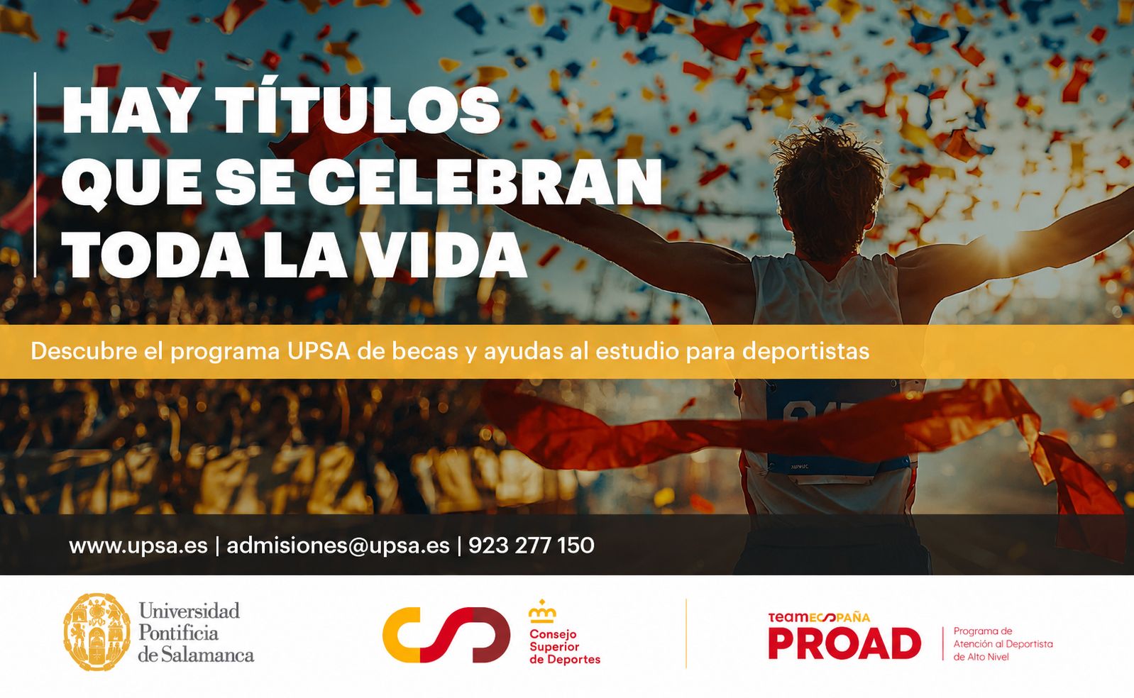 Cartel publicitario con un atleta celebrando en una pista, rodeado de confeti de colores y cintas naranjas al atardecer. El deportista está de espaldas, con los brazos extendidos, vistiendo camiseta deportiva blanca con dorsal azul.  Texto grande en la parte izquierda: “HAY TÍTULOS QUE SE CELEBRAN TODA LA VIDA”  Franja horizontal naranja en el centro: “Descubre el programa UPSA de becas y ayudas al estudio para deportistas”  Franja negra en la parte inferior: “www.upsa.es | admisiones@upsa.es | 923 277 150”  En la parte más baja, sobre fondo blanco, aparecen tres logotipos con texto: A la izquierda: “Universidad Pontificia de Salamanca”  En el centro: “Consejo Superior de Deportes”  A la derecha: “teamespaña PROAD Programa de Atención al Deportista de Alto Nivel”